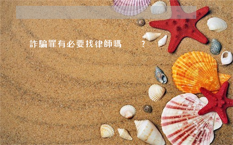 詐騙罪有必要找律師嗎？